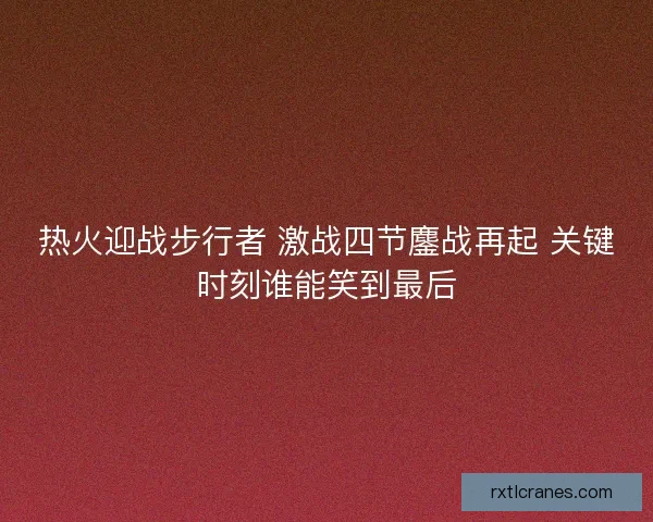 热火迎战步行者 激战四节鏖战再起 关键时刻谁能笑到最后