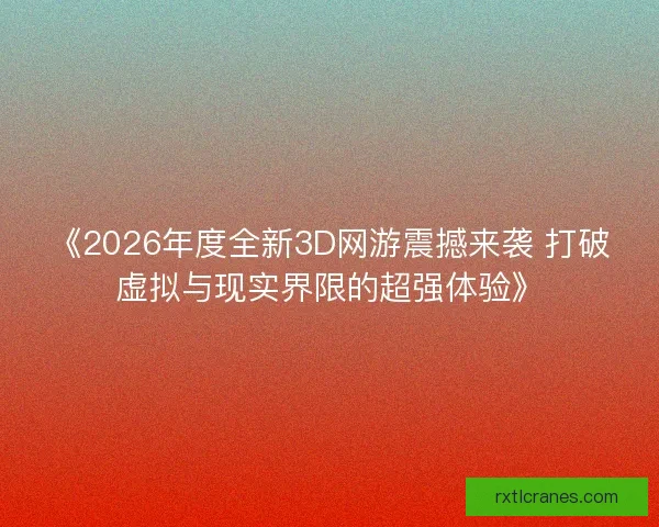 《2026年度全新3D网游震撼来袭 打破虚拟与现实界限的超强体验》 《2026年度全新3D网游震撼来袭 打破虚拟与现实界限的超强体验》