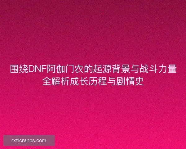 围绕DNF阿伽门农的起源背景与战斗力量全解析成长历程与剧情史