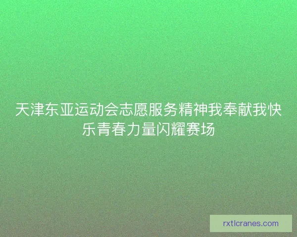 天津东亚运动会志愿服务精神我奉献我快乐青春力量闪耀赛场