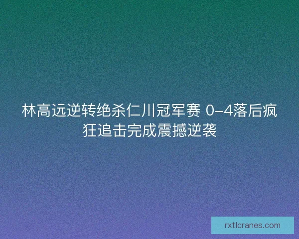 林高远逆转绝杀仁川冠军赛 0-4落后疯狂追击完成震撼逆袭