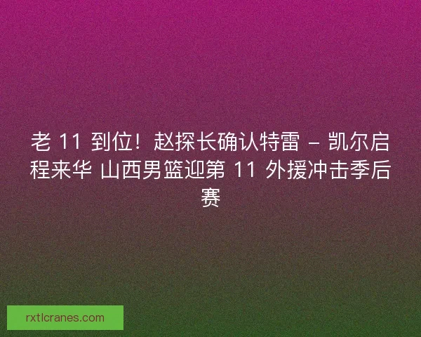 老 11 到位！赵探长确认特雷 - 凯尔启程来华 山西男篮迎第 11 外援冲击季后赛