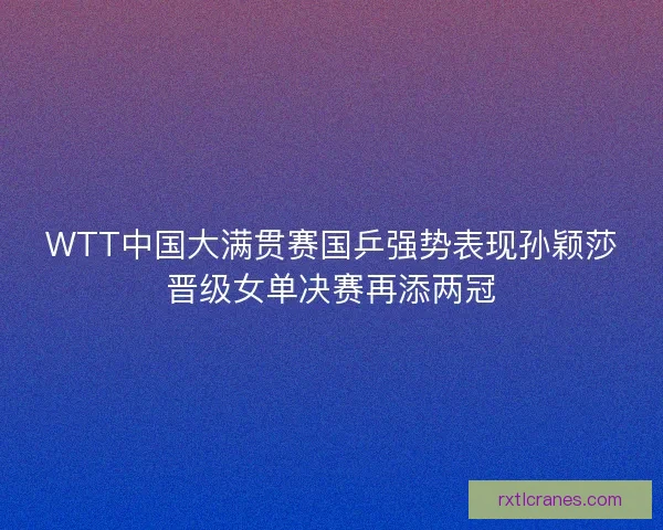 WTT中国大满贯赛国乒强势表现孙颖莎晋级女单决赛再添两冠