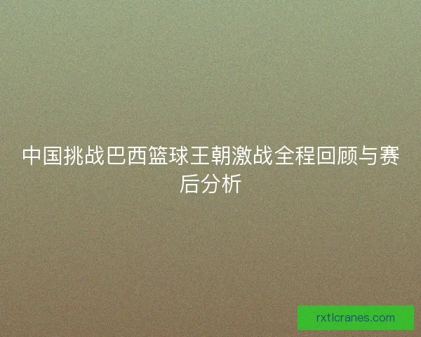 中国挑战巴西篮球王朝激战全程回顾与赛后分析