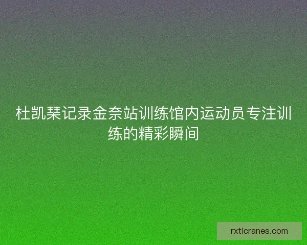 杜凯琹记录金奈站训练馆内运动员专注训练的精彩瞬间