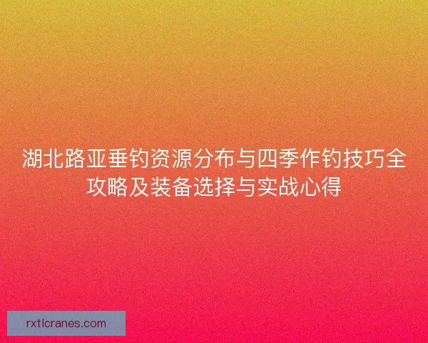 湖北路亚垂钓资源分布与四季作钓技巧全攻略及装备选择与实战心得