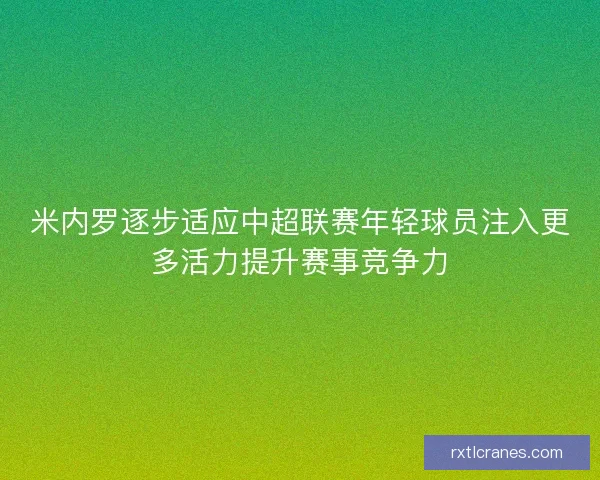 米内罗逐步适应中超联赛年轻球员注入更多活力提升赛事竞争力
