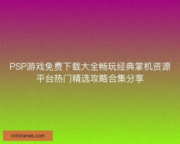 PSP游戏免费下载大全畅玩经典掌机资源平台热门精选攻略合集分享