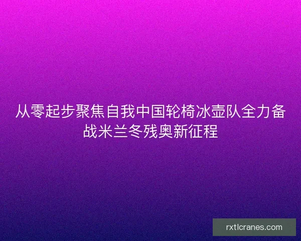 从零起步聚焦自我中国轮椅冰壶队全力备战米兰冬残奥新征程