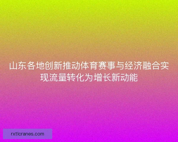 山东各地创新推动体育赛事与经济融合实现流量转化为增长新动能 山东各地创新推动体育赛事与经济融合实现流量转化为增长新动能