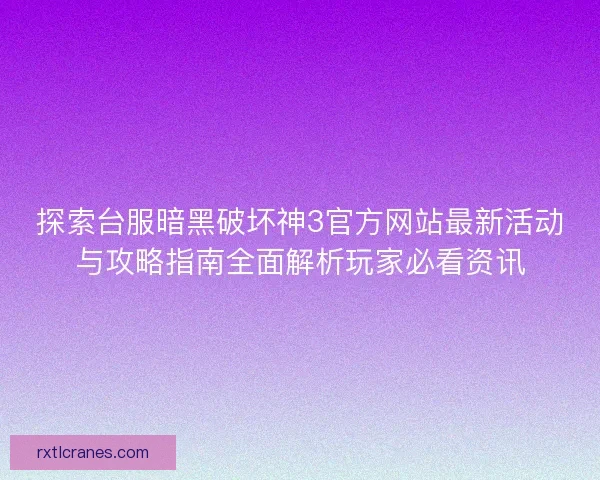 探索台服暗黑破坏神3官方网站最新活动与攻略指南全面解析玩家必看资讯