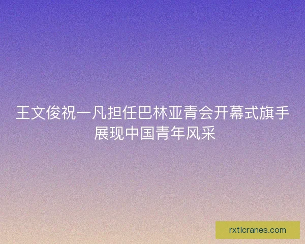 王文俊祝一凡担任巴林亚青会开幕式旗手 展现中国青年风采