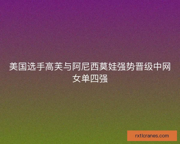 美国选手高芙与阿尼西莫娃强势晋级中网女单四强