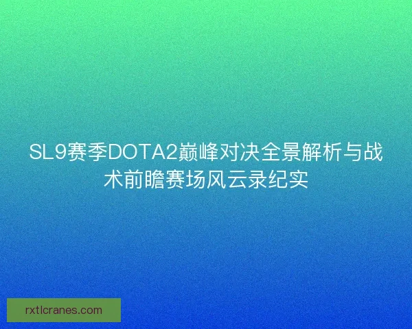 SL9赛季DOTA2巅峰对决全景解析与战术前瞻赛场风云录纪实