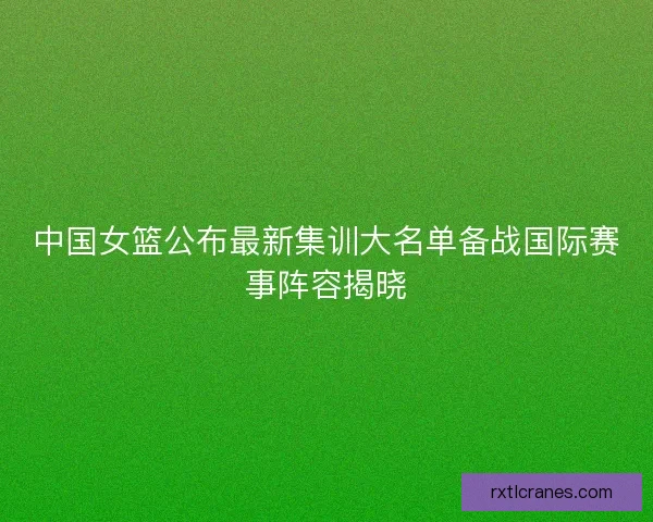中国女篮公布最新集训大名单备战国际赛事阵容揭晓 中国女篮公布最新集训大名单备战国际赛事阵容揭晓