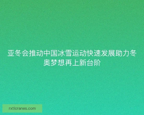 亚冬会推动中国冰雪运动快速发展助力冬奥梦想再上新台阶 亚冬会推动中国冰雪运动快速发展助力冬奥梦想再上新台阶