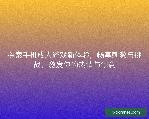探索手机成人游戏新体验，畅享刺激与挑战，激发你的热情与创意