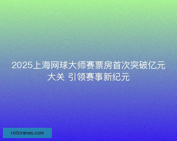 2025上海网球大师赛票房首次突破亿元大关 引领赛事新纪元