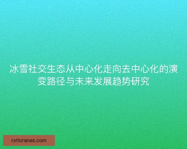 冰雪社交生态从中心化走向去中心化的演变路径与未来发展趋势研究 冰雪社交生态从中心化走向去中心化的演变路径与未来发展趋势研究