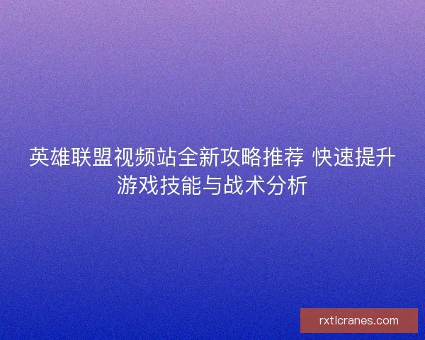 英雄联盟视频站全新攻略推荐 快速提升游戏技能与战术分析