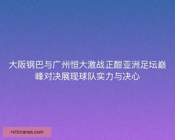 大阪钢巴与广州恒大激战正酣亚洲足坛巅峰对决展现球队实力与决心 大阪钢巴与广州恒大激战正酣亚洲足坛巅峰对决展现球队实力与决心