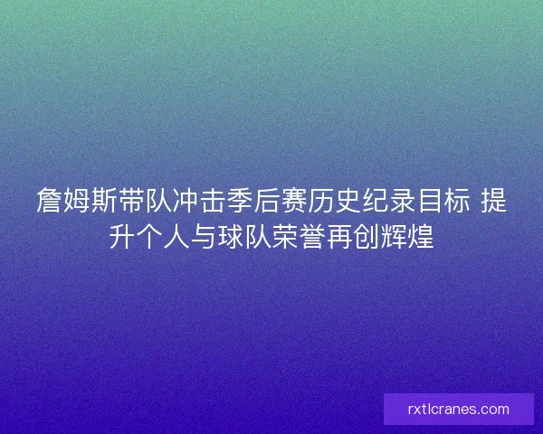 詹姆斯带队冲击季后赛历史纪录目标 提升个人与球队荣誉再创辉煌