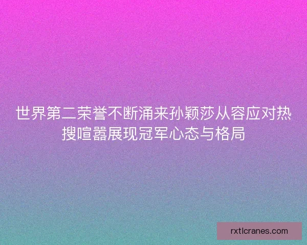 世界第二荣誉不断涌来孙颖莎从容应对热搜喧嚣展现冠军心态与格局
